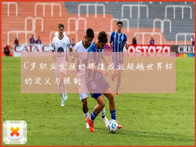 C罗职业生涯的辉煌成就超越世界杯的定义与限制