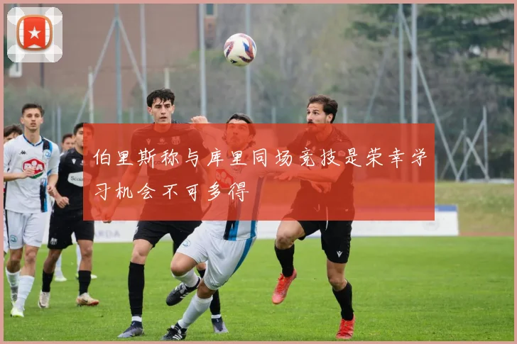 伯里斯称与库里同场竞技是荣幸学习机会不可多得