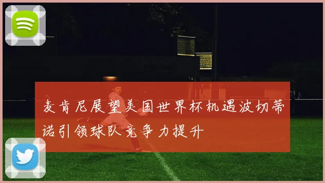 麦肯尼展望美国世界杯机遇波切蒂诺引领球队竞争力提升