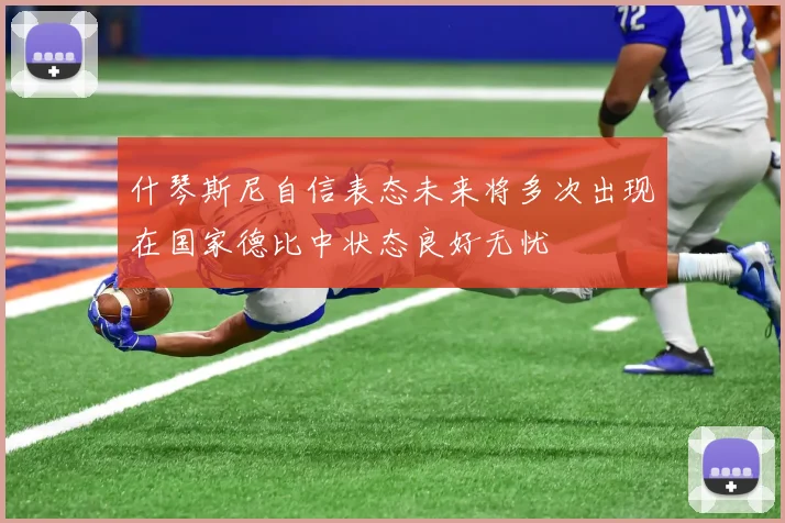 什琴斯尼自信表态未来将多次出现在国家德比中状态良好无忧