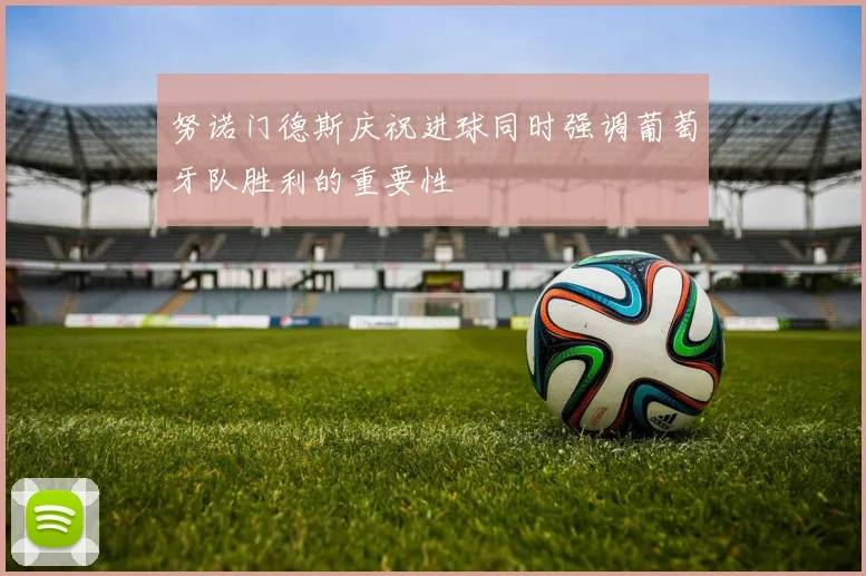 努诺门德斯庆祝进球同时强调葡萄牙队胜利的重要性