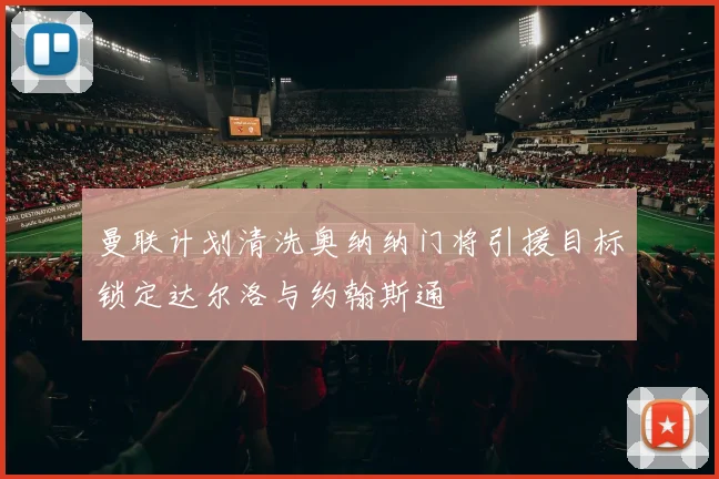 曼联计划清洗奥纳纳门将引援目标锁定达尔洛与约翰斯通