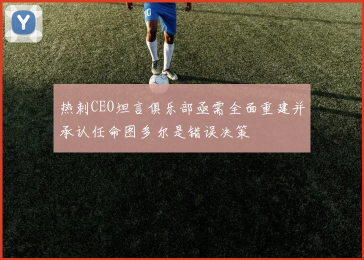 热刺CEO坦言俱乐部亟需全面重建并承认任命图多尔是错误决策