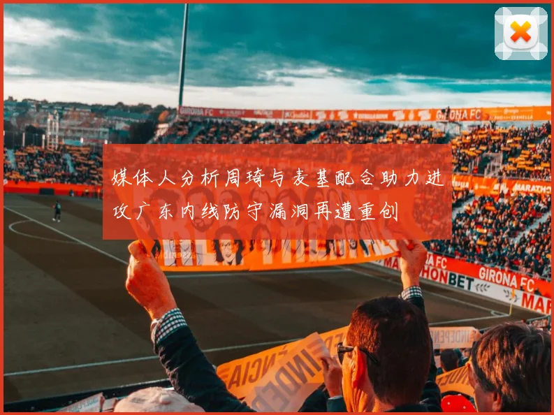 媒体人分析周琦与麦基配合助力进攻广东内线防守漏洞再遭重创