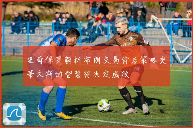 里奇保罗解析布朗交易背后策略史蒂文斯的智慧将决定成败