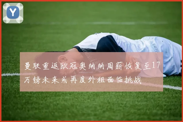 曼联重返欧冠奥纳纳周薪恢复至17万镑未来或再度外租面临挑战